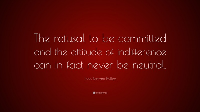 John Bertram Phillips Quote: “The refusal to be committed and the attitude of indifference can in fact never be neutral.”