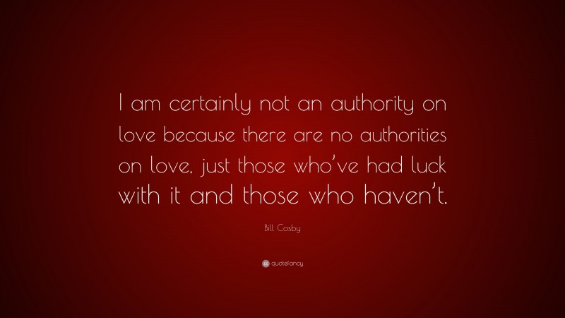 Bill Cosby Quote: “I am certainly not an authority on love because there are no authorities on love, just those who’ve had luck with it and those who haven’t.”
