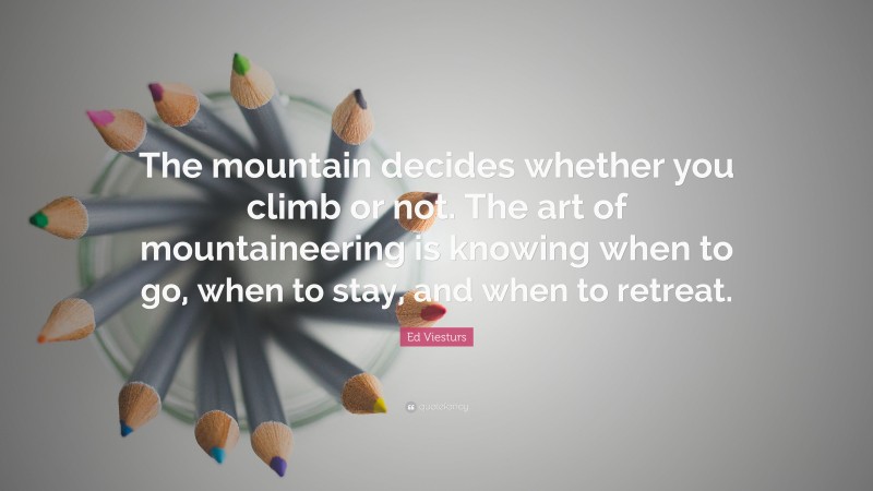 Ed Viesturs Quote: “The mountain decides whether you climb or not. The art of mountaineering is knowing when to go, when to stay, and when to retreat.”