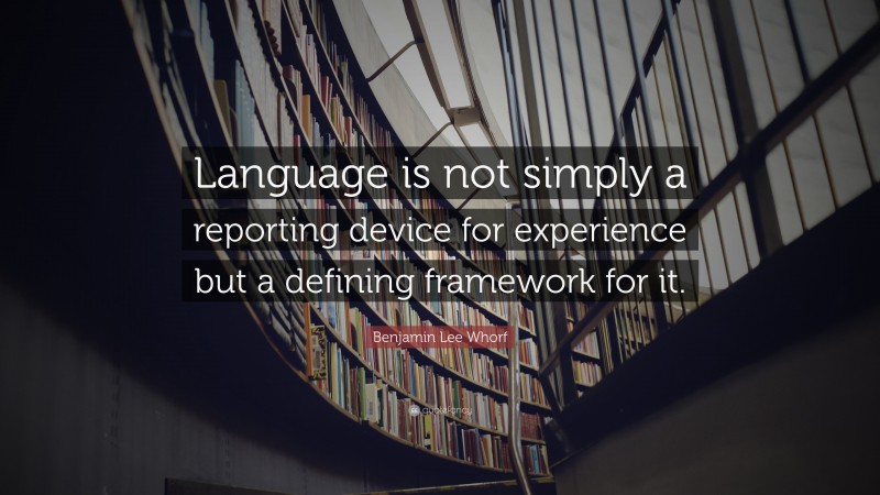 Benjamin Lee Whorf Quote: “Language is not simply a reporting device for experience but a defining framework for it.”