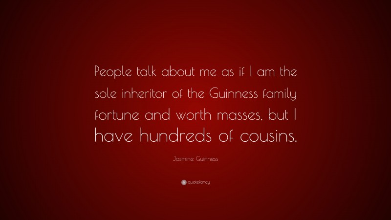 Jasmine Guinness Quote: “People talk about me as if I am the sole inheritor of the Guinness family fortune and worth masses, but I have hundreds of cousins.”