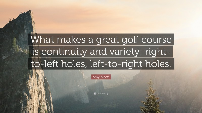 Amy Alcott Quote: “What makes a great golf course is continuity and variety: right-to-left holes, left-to-right holes.”