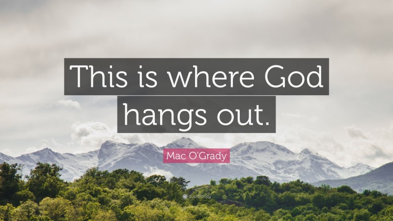 Mac O'Grady Quote: “This is where God hangs out.”