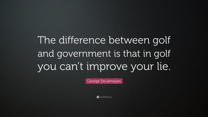 George Deukmejian Quote: “The difference between golf and government is that in golf you can’t improve your lie.”