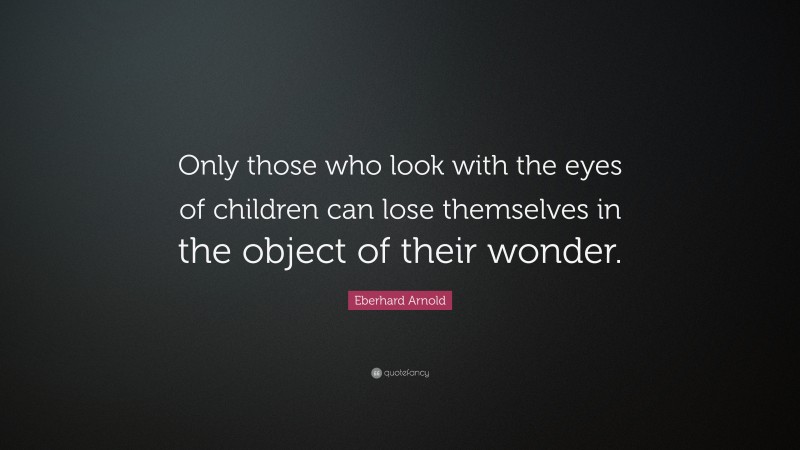 Eberhard Arnold Quote: “Only those who look with the eyes of children can lose themselves in the object of their wonder.”