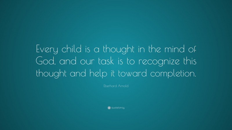 Eberhard Arnold Quote: “Every child is a thought in the mind of God, and our task is to recognize this thought and help it toward completion.”
