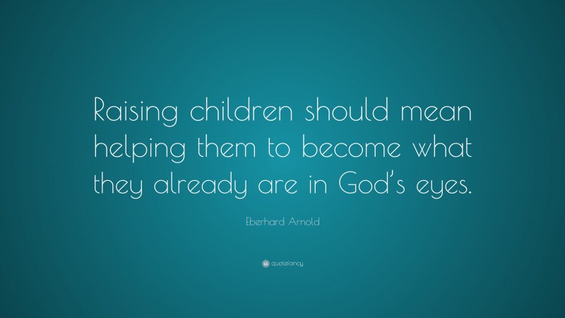 Eberhard Arnold Quote: “Raising children should mean helping them to become what they already are in God’s eyes.”