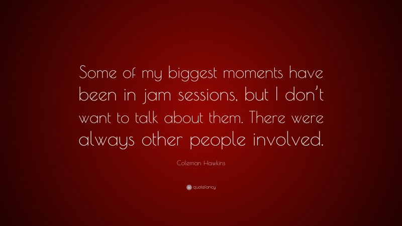 Coleman Hawkins Quote: “Some of my biggest moments have been in jam sessions, but I don’t want to talk about them. There were always other people involved.”