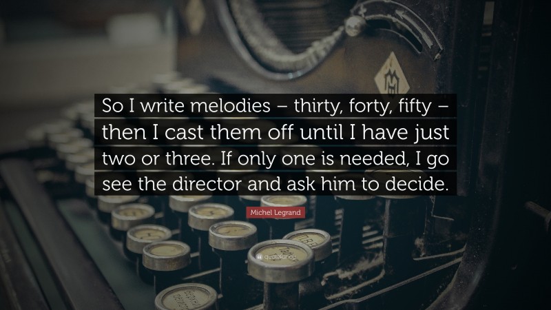 Michel Legrand Quote: “So I write melodies – thirty, forty, fifty – then I cast them off until I have just two or three. If only one is needed, I go see the director and ask him to decide.”