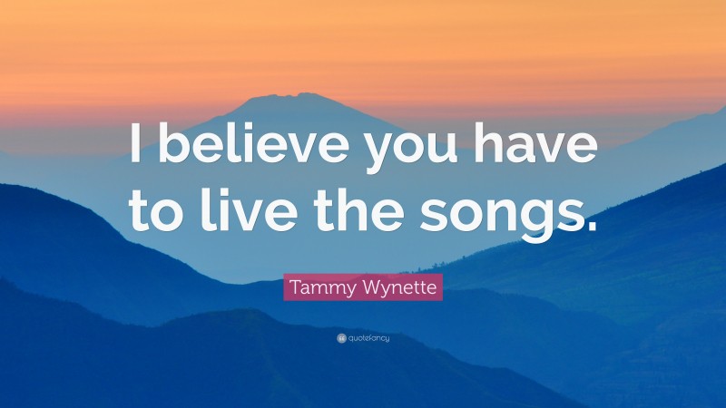 Tammy Wynette Quote: “I believe you have to live the songs.”