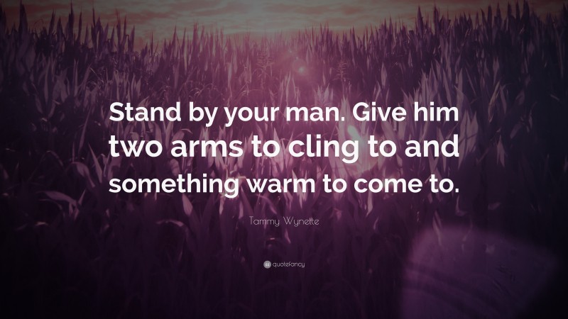 Tammy Wynette Quote: “Stand by your man. Give him two arms to cling to and something warm to come to.”