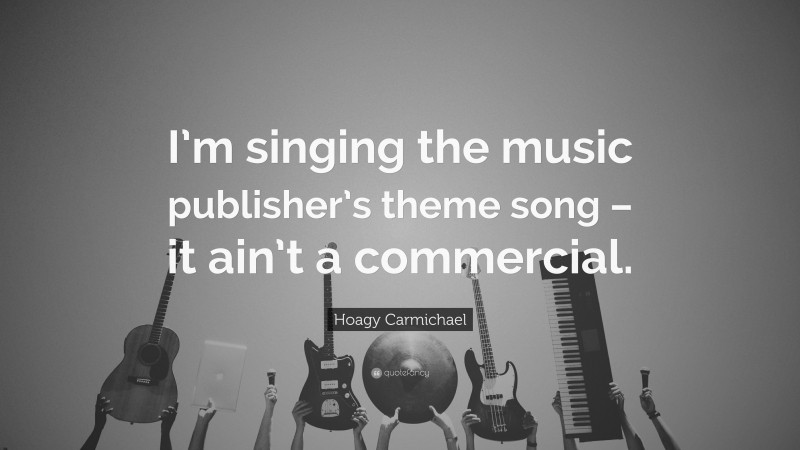 Hoagy Carmichael Quote: “I’m singing the music publisher’s theme song – it ain’t a commercial.”