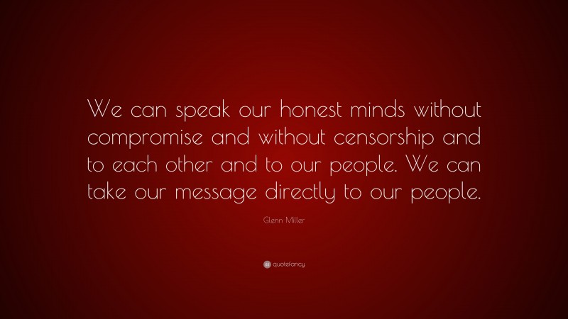 Glenn Miller Quote: “We can speak our honest minds without compromise and without censorship and to each other and to our people. We can take our message directly to our people.”