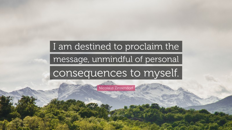 Nicolaus Zinzendorf Quote: “I am destined to proclaim the message, unmindful of personal consequences to myself.”