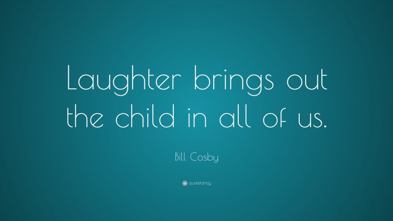 Bill Cosby Quote: “Laughter brings out the child in all of us.”