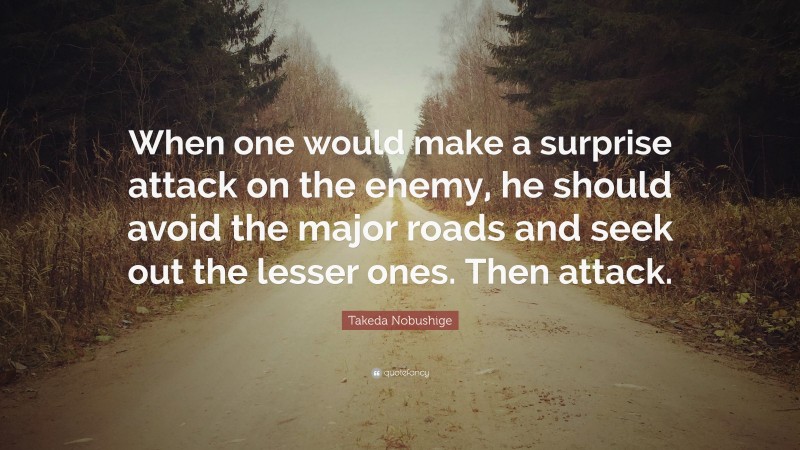 Takeda Nobushige Quote: “When one would make a surprise attack on the enemy, he should avoid the major roads and seek out the lesser ones. Then attack.”