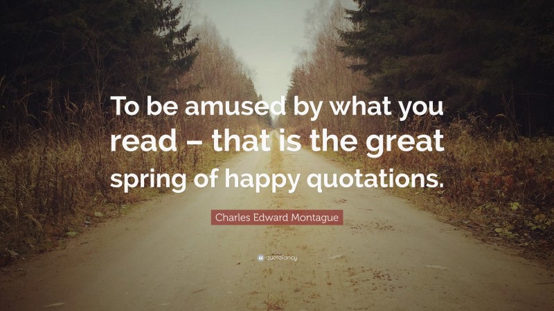 Charles Edward Montague Quote: “To be amused by what you read – that is the great spring of happy quotations.”