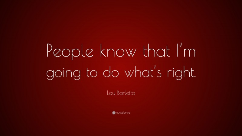 Lou Barletta Quote: “People know that I’m going to do what’s right.”