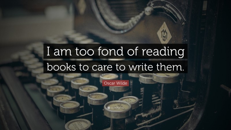 Oscar Wilde Quote: “I am too fond of reading books to care to write them.”