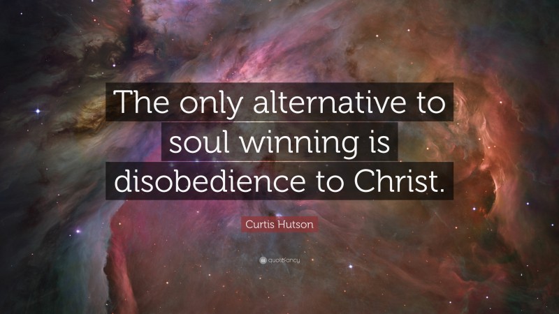 Curtis Hutson Quote: “The only alternative to soul winning is disobedience to Christ.”