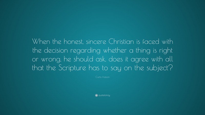 Curtis Hutson Quote: “When the honest, sincere Christian is faced with the decision regarding whether a thing is right or wrong, he should ask, does it agree with all that the Scripture has to say on the subject?”
