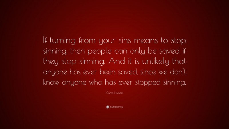 Curtis Hutson Quote: “If turning from your sins means to stop sinning, then people can only be saved if they stop sinning. And it is unlikely that anyone has ever been saved, since we don’t know anyone who has ever stopped sinning.”