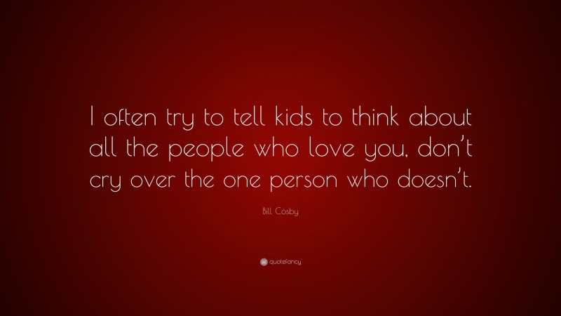 Bill Cosby Quote: “I often try to tell kids to think about all the people who love you, don’t cry over the one person who doesn’t.”