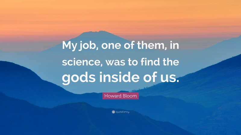 Howard Bloom Quote: “My job, one of them, in science, was to find the gods inside of us.”