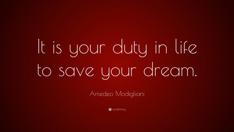 Amedeo Modigliani Quote: “It is your duty in life to save your dream.”