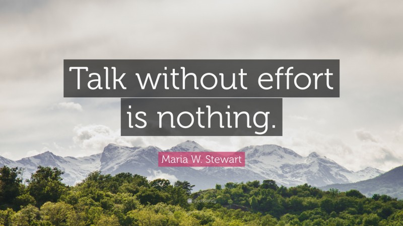 Maria W. Stewart Quote: “Talk without effort is nothing.”