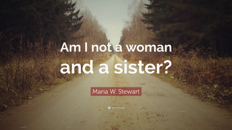 Maria W. Stewart Quote: “Am I not a woman and a sister?”