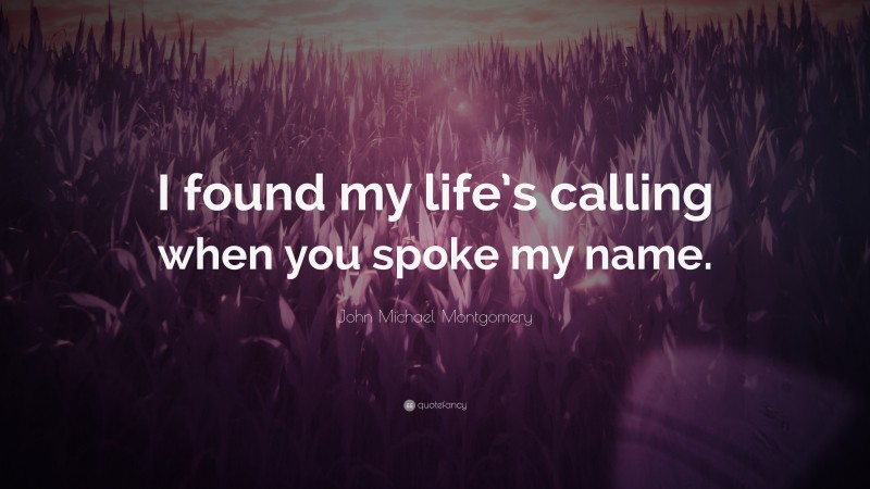 John Michael Montgomery Quote: “I found my life’s calling when you spoke my name.”
