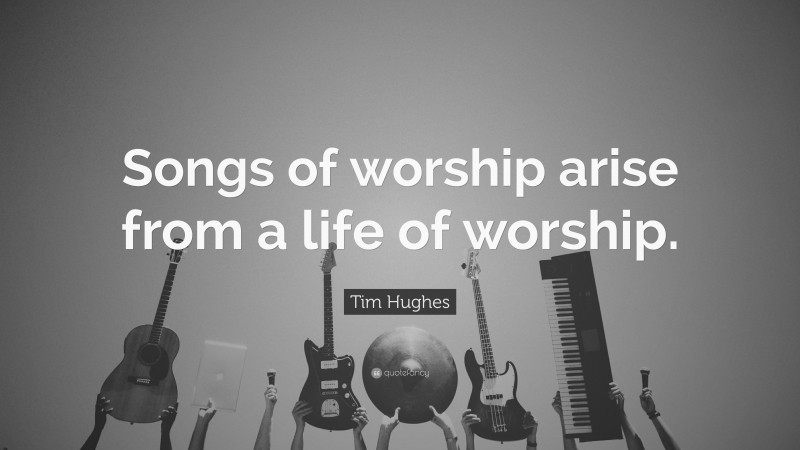 Tim Hughes Quote: “Songs of worship arise from a life of worship.”