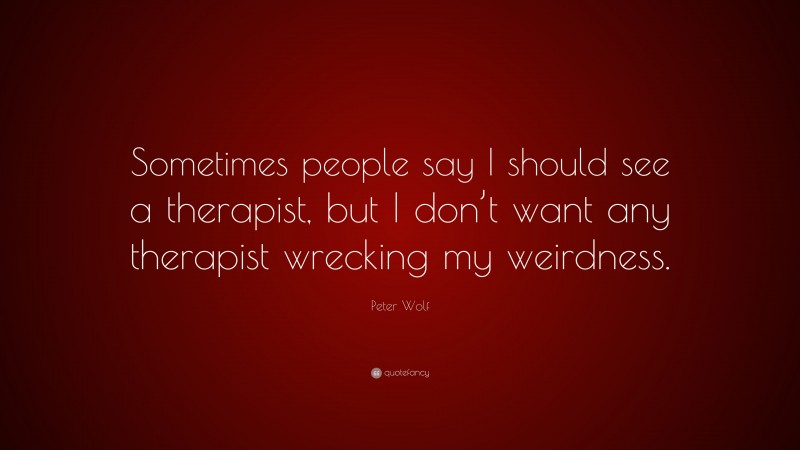 Peter Wolf Quote: “Sometimes people say I should see a therapist, but I don’t want any therapist wrecking my weirdness.”
