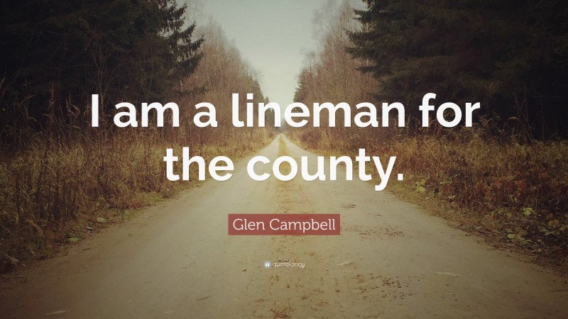 Glen Campbell Quote: “I am a lineman for the county.”