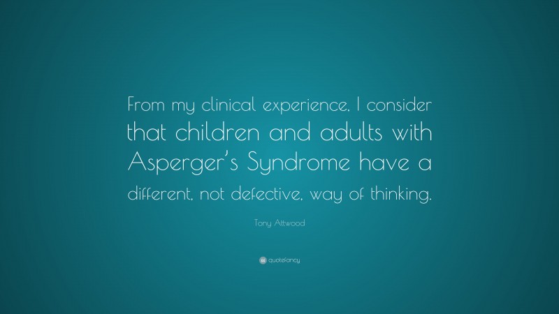 Tony Attwood Quote: “From my clinical experience, I consider that children and adults with Asperger’s Syndrome have a different, not defective, way of thinking.”