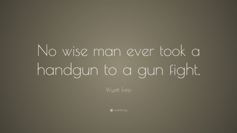 Wyatt Earp Quote: “No wise man ever took a handgun to a gun fight.”