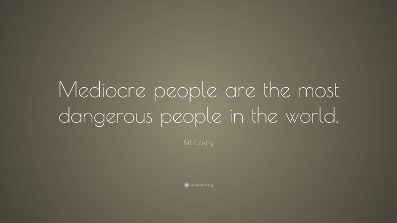 Bill Cosby Quote: “Mediocre people are the most dangerous people in the world.”