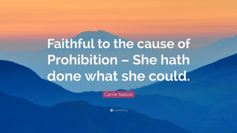 Carrie Nation Quote: “Faithful to the cause of Prohibition – She hath done what she could.”