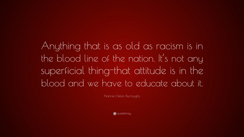 Nannie Helen Burroughs Quote: “Anything that is as old as racism is in the blood line of the nation. It’s not any superficial thing-that attitude is in the blood and we have to educate about it.”