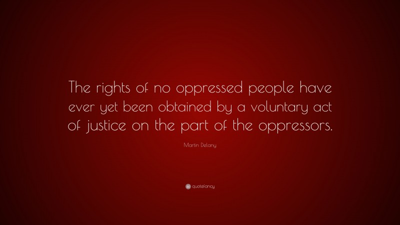 Martin Delany Quote: “The rights of no oppressed people have ever yet been obtained by a voluntary act of justice on the part of the oppressors.”