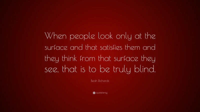 Beah Richards Quote: “When people look only at the surface and that satisfies them and they think from that surface they see, that is to be truly blind.”