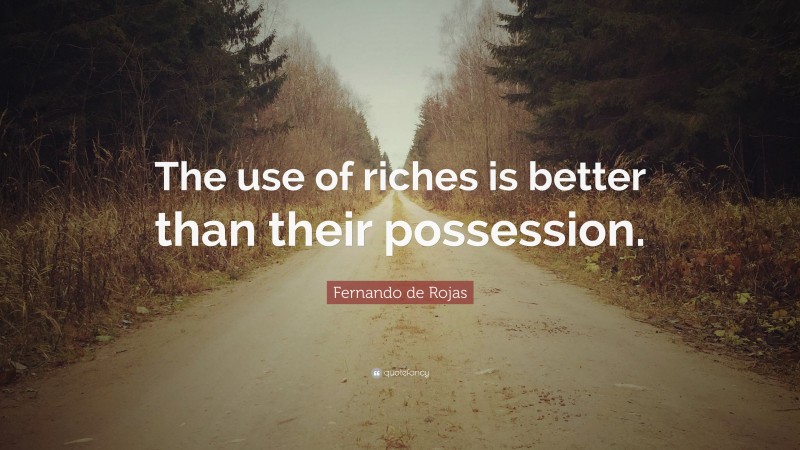 Fernando de Rojas Quote: “The use of riches is better than their possession.”