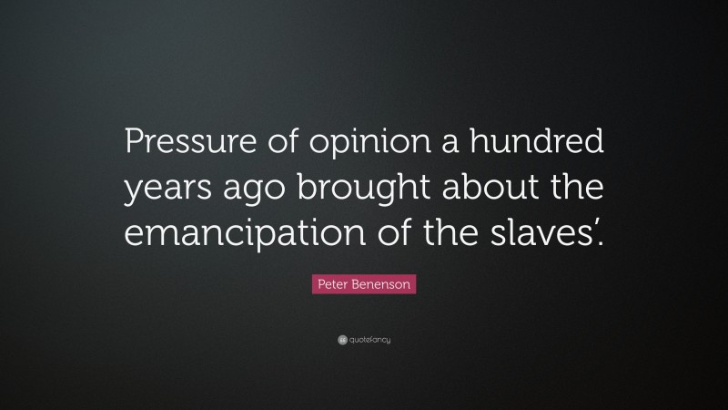 Peter Benenson Quote: “Pressure of opinion a hundred years ago brought about the emancipation of the slaves’.”