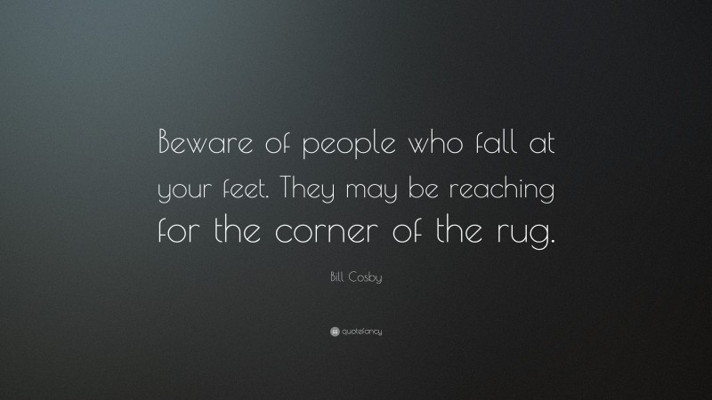 Bill Cosby Quote: “Beware of people who fall at your feet. They may be reaching for the corner of the rug.”