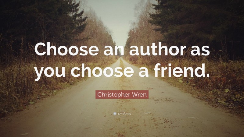 Christopher Wren Quote: “Choose an author as you choose a friend.”