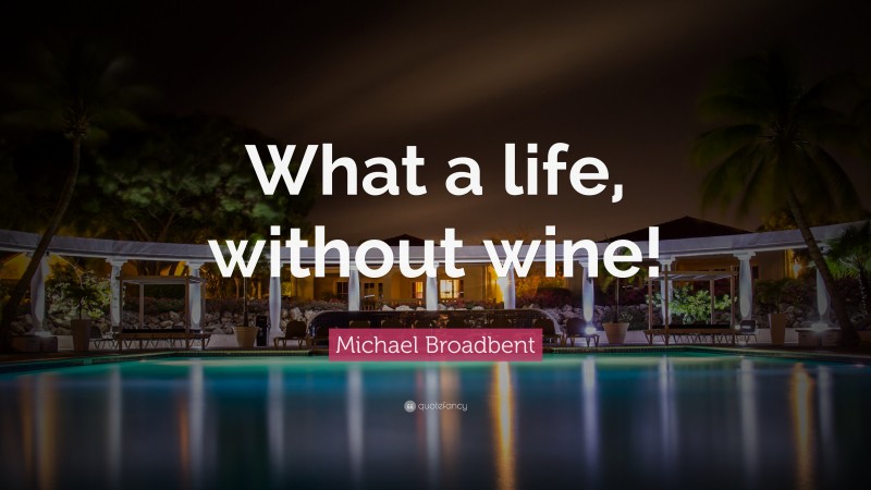 Michael Broadbent Quote: “What a life, without wine!”