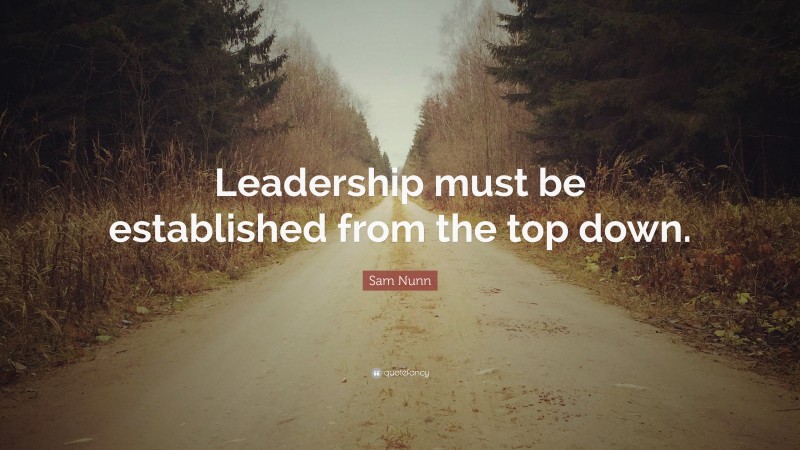 Sam Nunn Quote: “Leadership must be established from the top down.”