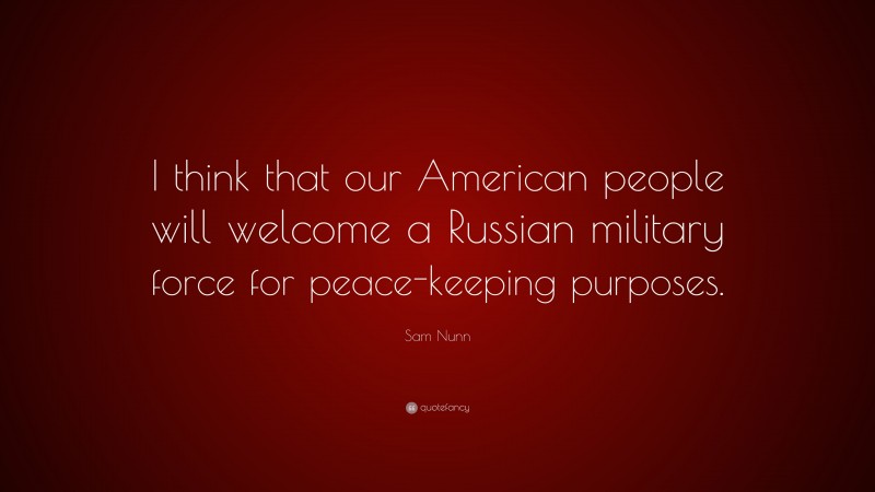 Sam Nunn Quote: “I think that our American people will welcome a Russian military force for peace-keeping purposes.”