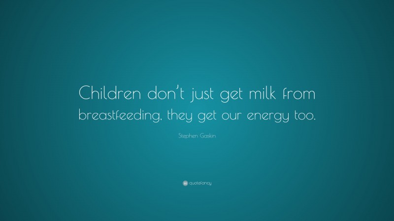 Stephen Gaskin Quote: “Children don’t just get milk from breastfeeding, they get our energy too.”